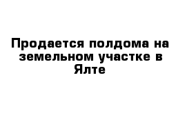 Продается полдома на земельном участке в Ялте